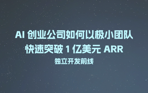 AI 创业公司如何以极小团队快速突破 1 亿美元 ARR